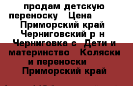 продам детскую переноску › Цена ­ 600 - Приморский край, Черниговский р-н, Черниговка с. Дети и материнство » Коляски и переноски   . Приморский край